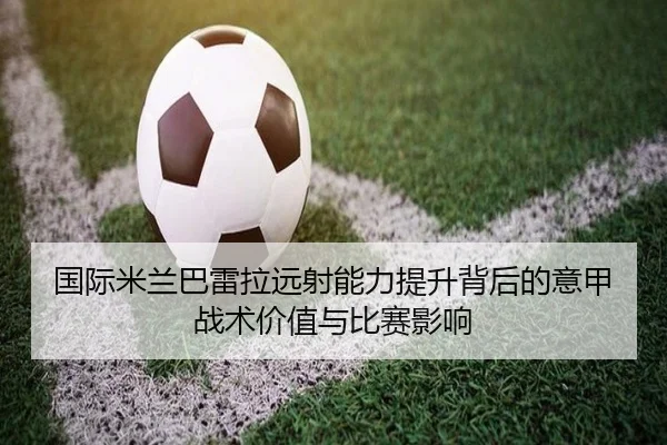 国际米兰巴雷拉远射能力提升背后的意甲战术价值与比赛影响
