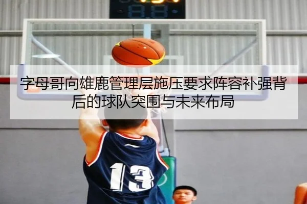 字母哥向雄鹿管理层施压要求阵容补强背后的球队突围与未来布局