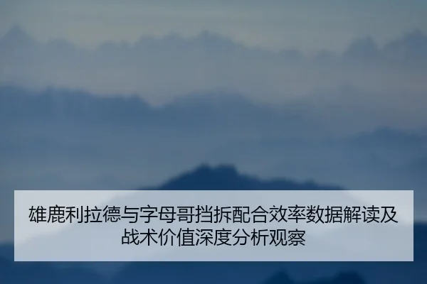 雄鹿利拉德与字母哥挡拆配合效率数据解读及战术价值深度分析观察