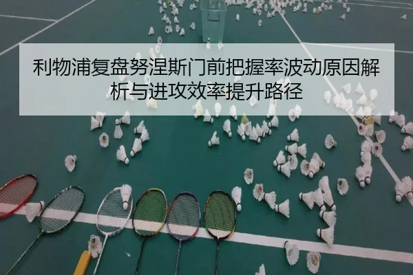 利物浦复盘努涅斯门前把握率波动原因解析与进攻效率提升路径