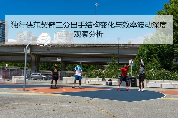 独行侠东契奇三分出手结构变化与效率波动深度观察分析
