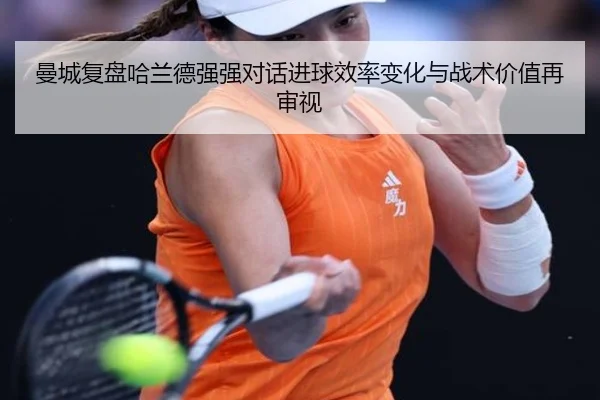 曼城复盘哈兰德强强对话进球效率变化与战术价值再审视