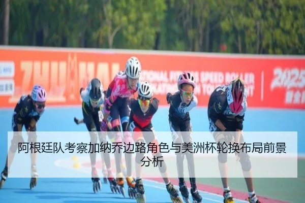 阿根廷队考察加纳乔边路角色与美洲杯轮换布局前景分析